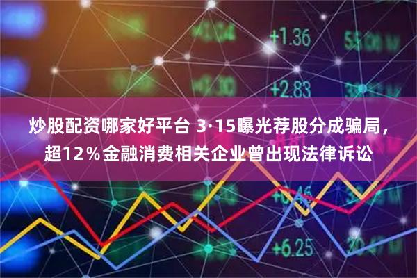 炒股配资哪家好平台 3·15曝光荐股分成骗局，超12％金融消费相关企业曾出现法律诉讼
