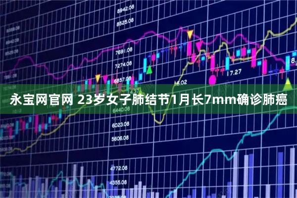 永宝网官网 23岁女子肺结节1月长7mm确诊肺癌