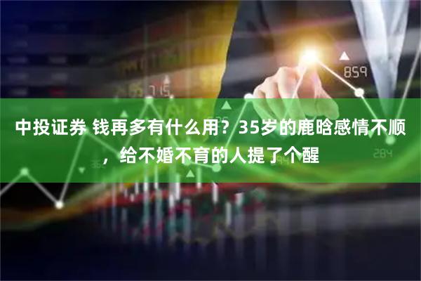 中投证券 钱再多有什么用？35岁的鹿晗感情不顺，给不婚不育的人提了个醒