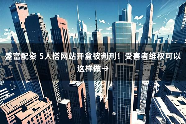 盛富配资 5人搭网站开盒被判刑！受害者维权可以这样做→