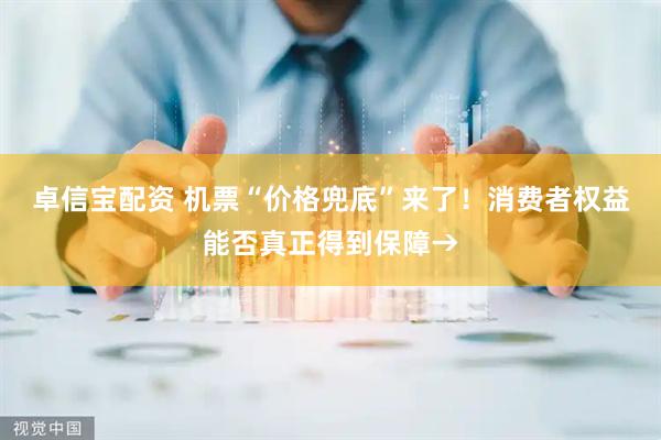 卓信宝配资 机票“价格兜底”来了！消费者权益能否真正得到保障→