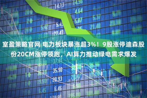 室盈策略官网 电力板块暴涨超3%！9股涨停迪森股份20CM涨停领跑，AI算力推动绿电需求爆发