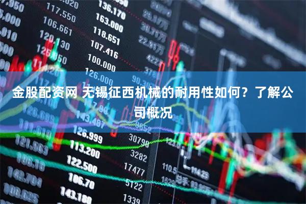 金股配资网 无锡征西机械的耐用性如何？了解公司概况