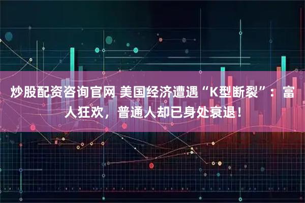 炒股配资咨询官网 美国经济遭遇“K型断裂”：富人狂欢，普通人却已身处衰退！