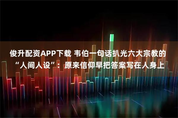 俊升配资APP下载 韦伯一句话扒光六大宗教的 “人间人设”：原来信仰早把答案写在人身上