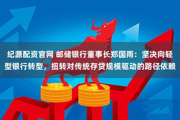纪源配资官网 邮储银行董事长郑国雨：坚决向轻型银行转型，扭转对传统存贷规模驱动的路径依赖