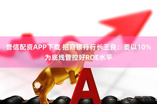 誉信配资APP下载 招商银行行长王良：要以10%为底线管控好ROE水平