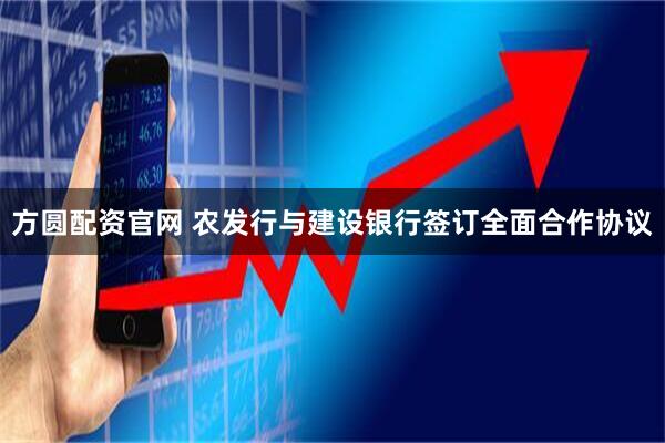 方圆配资官网 农发行与建设银行签订全面合作协议