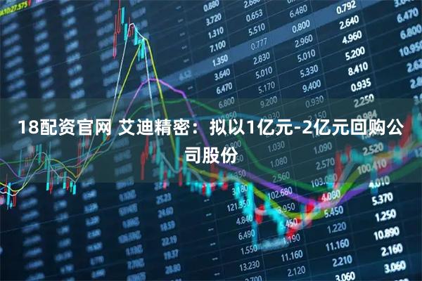18配资官网 艾迪精密：拟以1亿元-2亿元回购公司股份