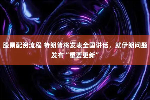 股票配资流程 特朗普将发表全国讲话，就伊朗问题发布“重要更新”