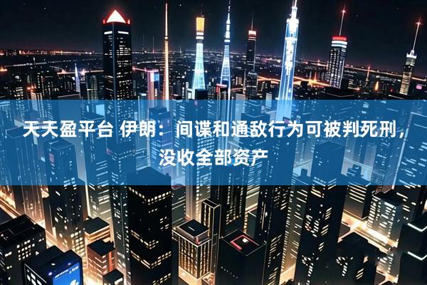 天天盈平台 伊朗：间谍和通敌行为可被判死刑，没收全部资产