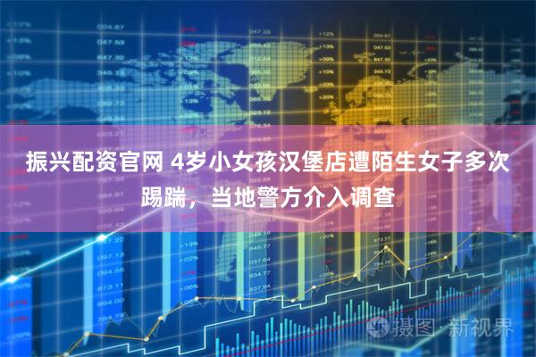振兴配资官网 4岁小女孩汉堡店遭陌生女子多次踢踹，当地警方介入调查