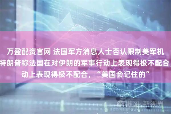 万盈配资官网 法国军方消息人士否认限制美军机飞越其领空；此前特朗普称法国在对伊朗的军事行动上表现得极不配合，“美国会记住的”