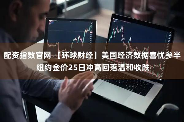 配资指数官网 【环球财经】美国经济数据喜忧参半 纽约金价25日冲高回落温和收跌