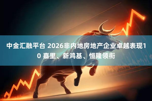 中金汇融平台 2026非内地房地产企业卓越表现10 嘉里、新鸿基、恒隆领衔