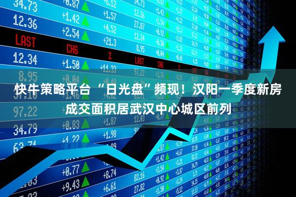 快牛策略平台 “日光盘”频现！汉阳一季度新房成交面积居武汉中心城区前列