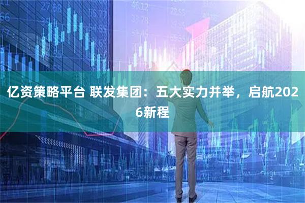 亿资策略平台 联发集团：五大实力并举，启航2026新程
