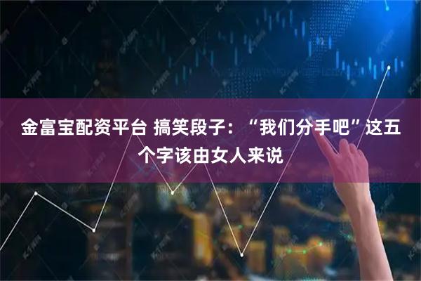 金富宝配资平台 搞笑段子：“我们分手吧”这五个字该由女人来说