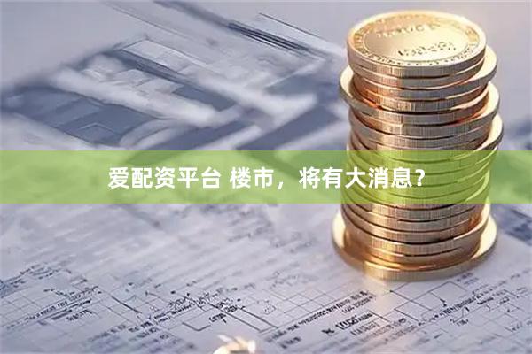 爱配资平台 楼市，将有大消息？