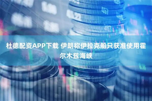杜德配资APP下载 伊朗称伊拉克船只获准使用霍尔木兹海峡