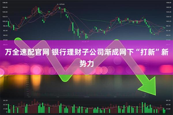 万全速配官网 银行理财子公司渐成网下“打新”新势力