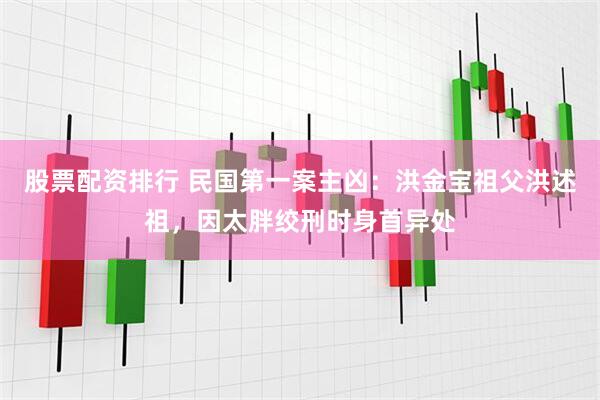 股票配资排行 民国第一案主凶：洪金宝祖父洪述祖，因太胖绞刑时身首异处
