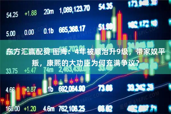 东方汇赢配资 图海：4年被顺治升9级，带家奴平叛，康熙的大功臣为何充满争议？