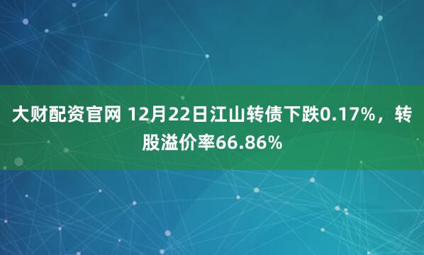 大财配资官网 12月22日江山转债下跌0.17%，转股溢价率66.86%