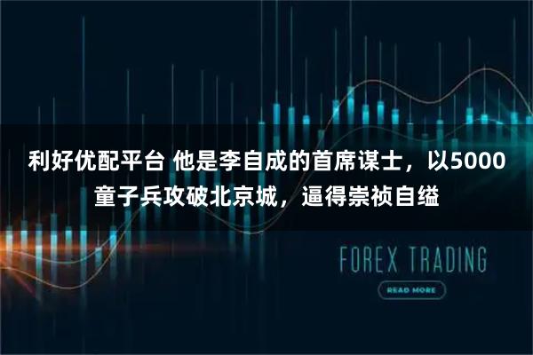 利好优配平台 他是李自成的首席谋士，以5000童子兵攻破北京城，逼得崇祯自缢