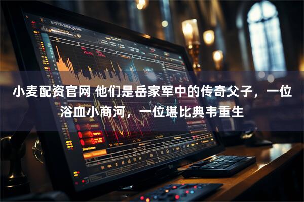 小麦配资官网 他们是岳家军中的传奇父子，一位浴血小商河，一位堪比典韦重生