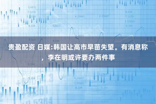贵盈配资 日媒:韩国让高市早苗失望。有消息称，李在明或许要办两件事