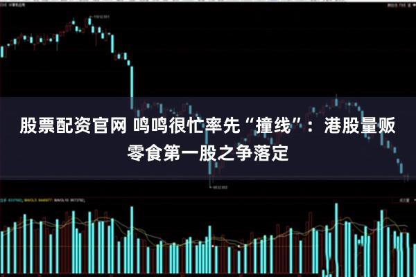 股票配资官网 鸣鸣很忙率先“撞线”：港股量贩零食第一股之争落定
