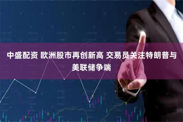 中盛配资 欧洲股市再创新高 交易员关注特朗普与美联储争端