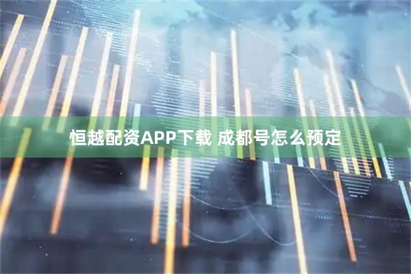 恒越配资APP下载 成都号怎么预定