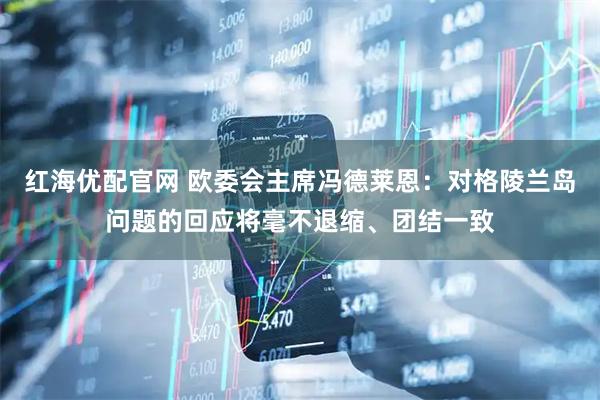 红海优配官网 欧委会主席冯德莱恩：对格陵兰岛问题的回应将毫不退缩、团结一致