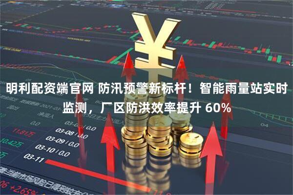 明利配资端官网 防汛预警新标杆！智能雨量站实时监测，厂区防洪效率提升 60%