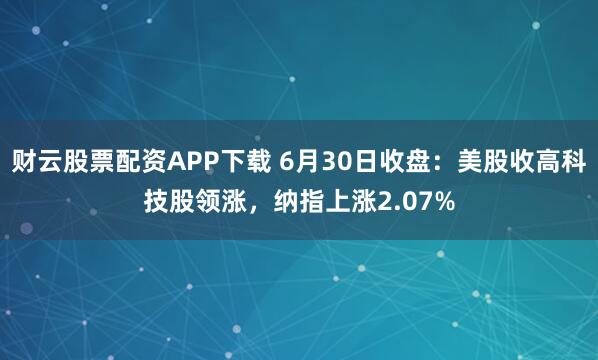 财云股票配资APP下载 6月30日收盘：美股收高科技股领涨，纳指上涨2.07%