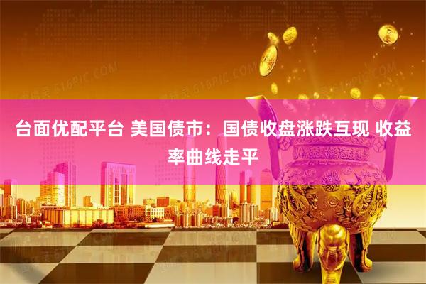 台面优配平台 美国债市：国债收盘涨跌互现 收益率曲线走平