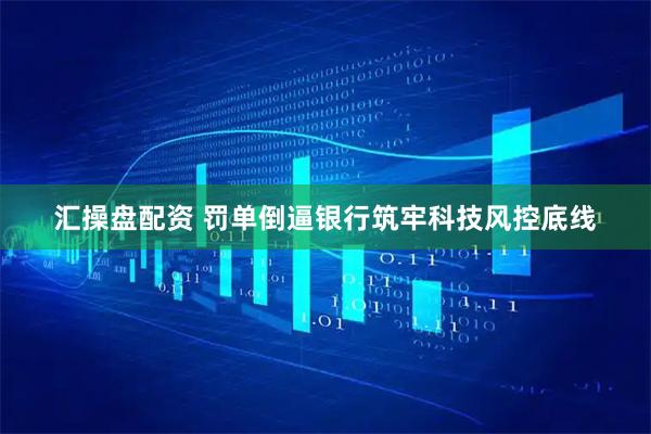 汇操盘配资 罚单倒逼银行筑牢科技风控底线