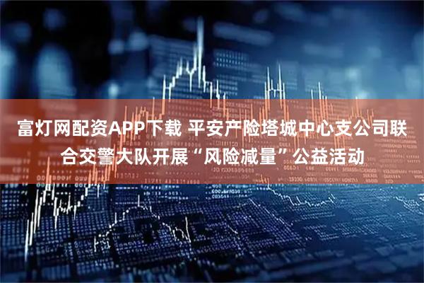 富灯网配资APP下载 平安产险塔城中心支公司联合交警大队开展“风险减量”公益活动