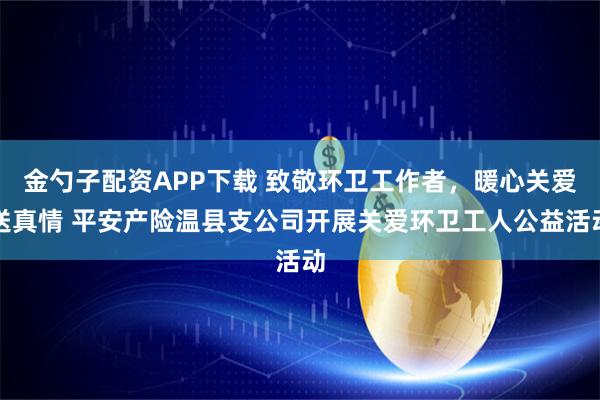 金勺子配资APP下载 致敬环卫工作者，暖心关爱送真情 平安产险温县支公司开展关爱环卫工人公益活动