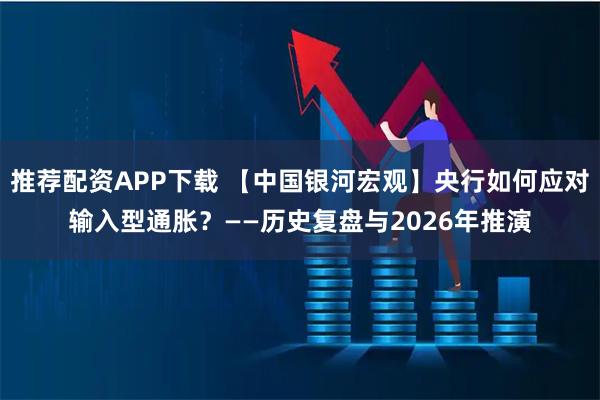 推荐配资APP下载 【中国银河宏观】央行如何应对输入型通胀？——历史复盘与2026年推演