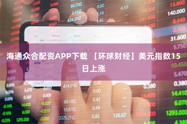 海通众合配资APP下载 【环球财经】美元指数15日上涨