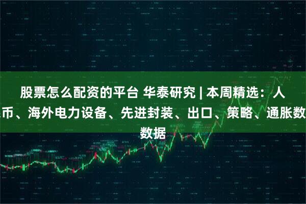 股票怎么配资的平台 华泰研究 | 本周精选：人民币、海外电力设备、先进封装、出口、策略、通胀数据