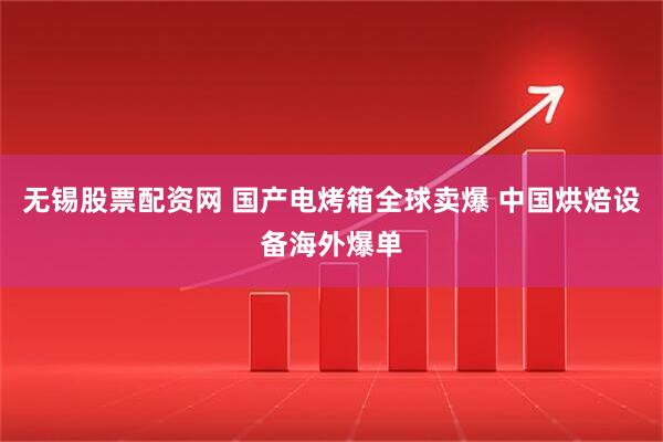 无锡股票配资网 国产电烤箱全球卖爆 中国烘焙设备海外爆单