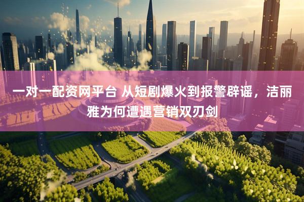 一对一配资网平台 从短剧爆火到报警辟谣，洁丽雅为何遭遇营销双刃剑