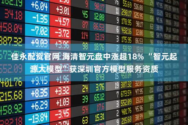 佳永配资官网 海清智元盘中涨超18% “智元起源大模型”获深圳官方模型服务资质