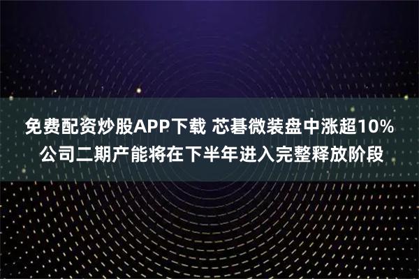 免费配资炒股APP下载 芯碁微装盘中涨超10% 公司二期产能将在下半年进入完整释放阶段